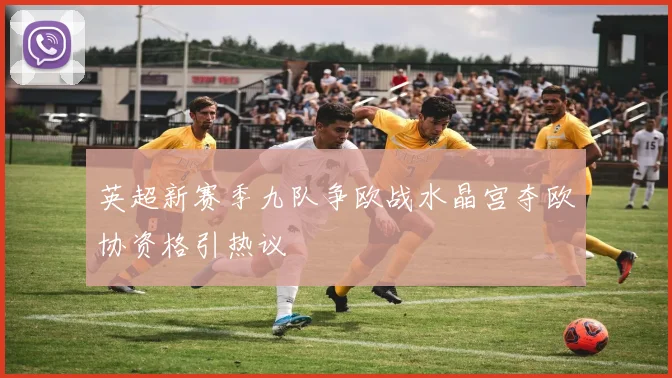 英超新赛季九队争欧战水晶宫夺欧协资格引热议