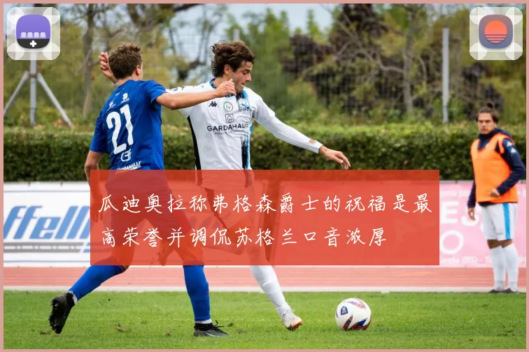 瓜迪奥拉称弗格森爵士的祝福是最高荣誉并调侃苏格兰口音浓厚