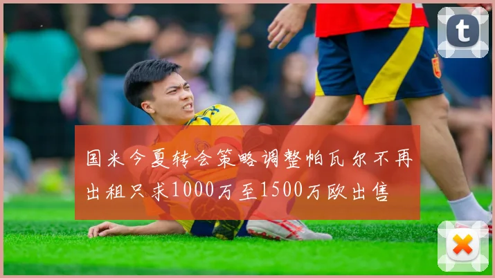 国米今夏转会策略调整帕瓦尔不再出租只求1000万至1500万欧出售