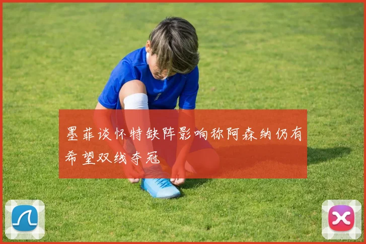 墨菲谈怀特缺阵影响称阿森纳仍有希望双线夺冠