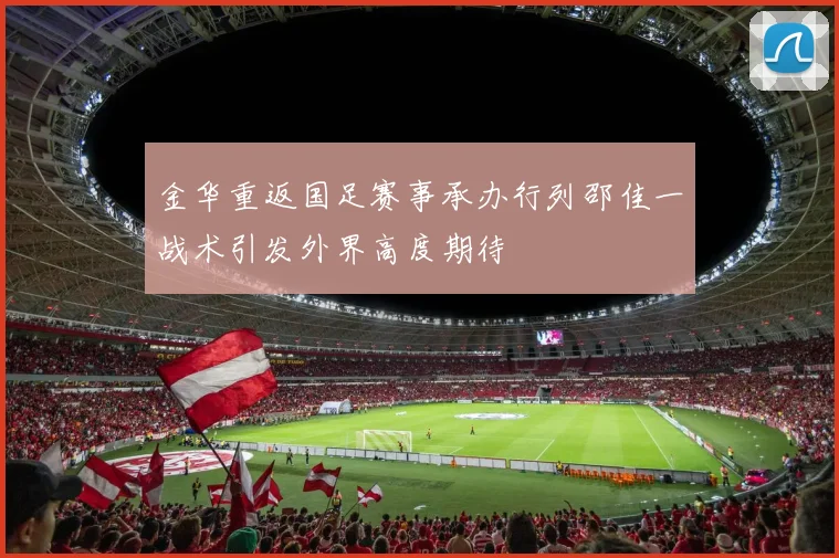 金华重返国足赛事承办行列邵佳一战术引发外界高度期待