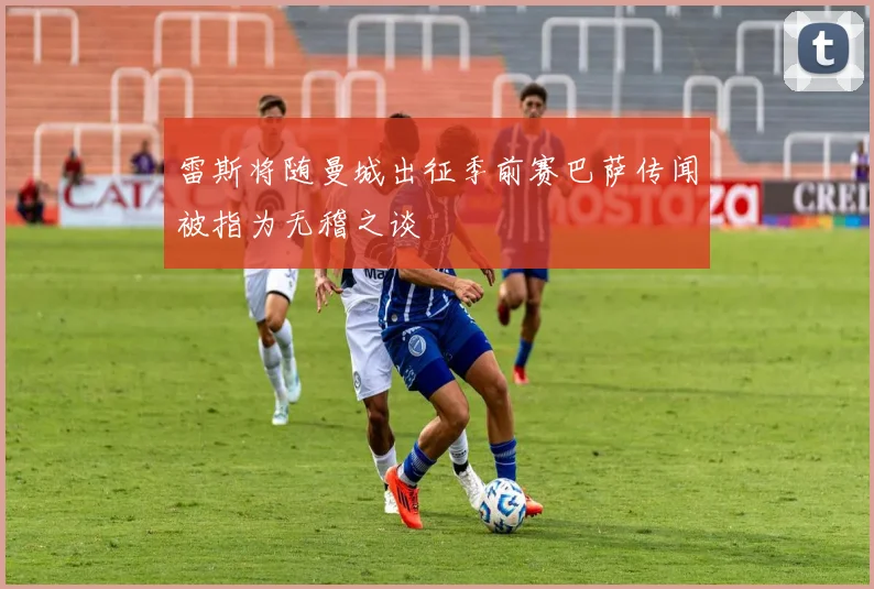 雷斯将随曼城出征季前赛巴萨传闻被指为无稽之谈
