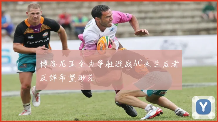 博洛尼亚全力争胜迎战AC米兰后者反弹希望渺茫