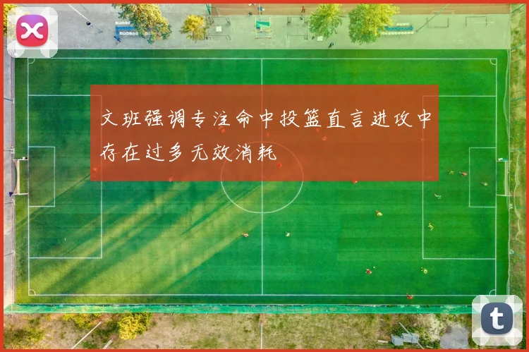 文班强调专注命中投篮直言进攻中存在过多无效消耗