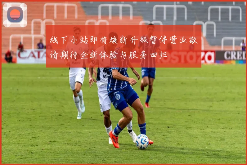 线下小站即将焕新升级暂停营业敬请期待全新体验与服务回归