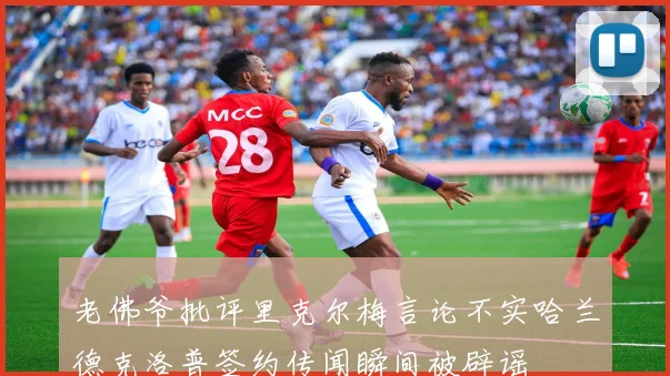 老佛爷批评里克尔梅言论不实哈兰德克洛普签约传闻瞬间被辟谣