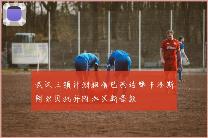 武汉三镇计划租借巴西边锋卡洛斯阿尔贝托并附加买断条款
