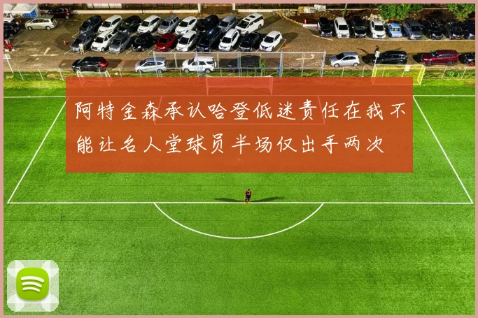 阿特金森承认哈登低迷责任在我不能让名人堂球员半场仅出手两次