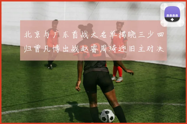 北京与广东首战大名单揭晓三少回归曾凡博出战赵睿周琦迎旧主对决