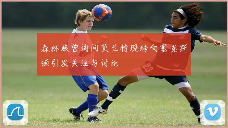 森林狼曾询问莫兰特现转向塞克斯顿引发关注与讨论