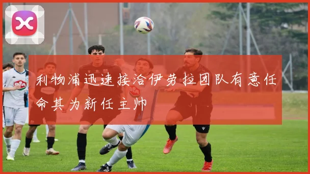 利物浦迅速接洽伊劳拉团队有意任命其为新任主帅