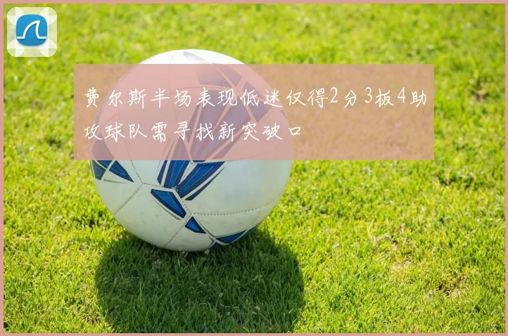 费尔斯半场表现低迷仅得2分3板4助攻球队需寻找新突破口