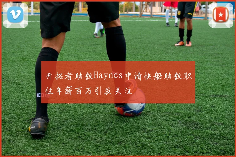 开拓者助教Haynes申请快船助教职位年薪百万引发关注