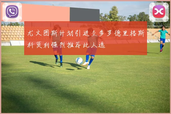 尤文图斯计划引进圭多罗德里格斯科莫利强烈推荐此人选