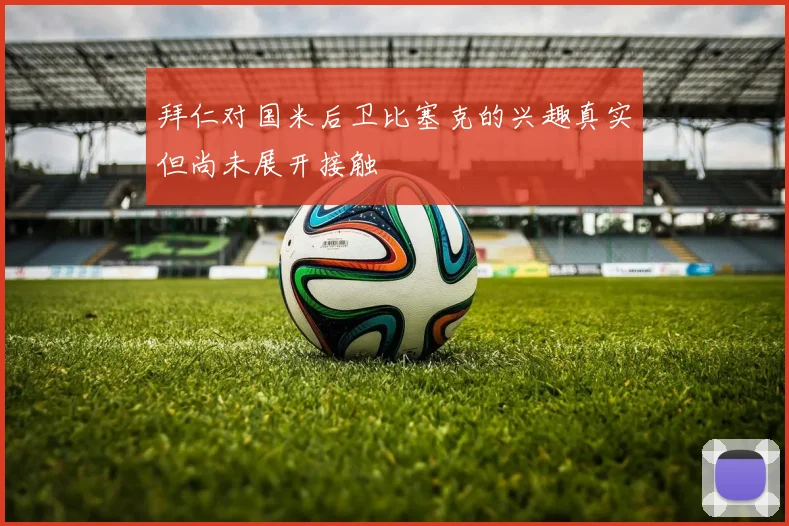 拜仁对国米后卫比塞克的兴趣真实但尚未展开接触