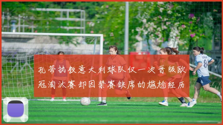 孔蒂执教意大利球队仅一次晋级欧冠淘汰赛却因禁赛缺席的尴尬经历
