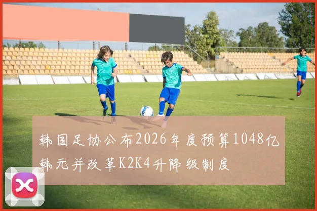 韩国足协公布2026年度预算1048亿韩元并改革K2K4升降级制度