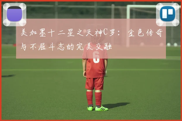 美加墨十二星之天神C罗：金色传奇与不屈斗志的完美交融