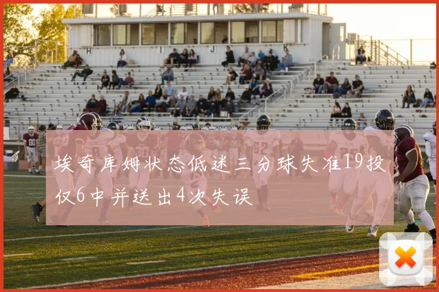 埃奇库姆状态低迷三分球失准19投仅6中并送出4次失误