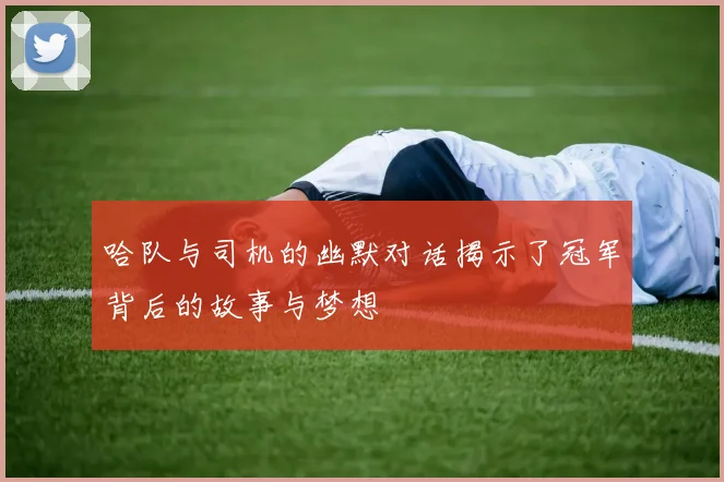 哈队与司机的幽默对话揭示了冠军背后的故事与梦想