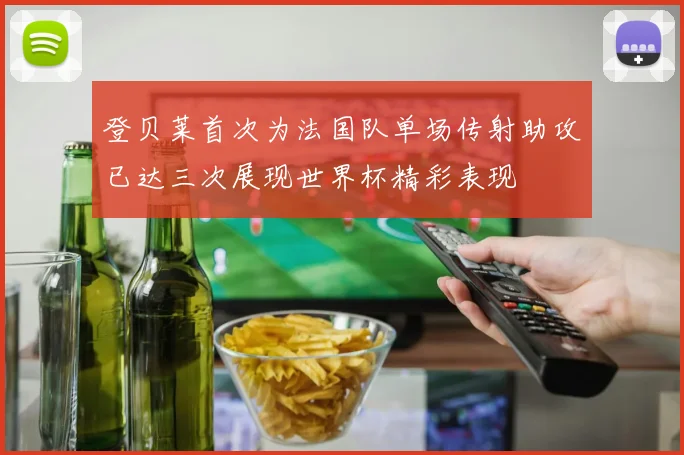 登贝莱首次为法国队单场传射助攻已达三次展现世界杯精彩表现