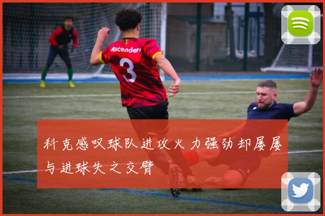 科克感叹球队进攻火力强劲却屡屡与进球失之交臂