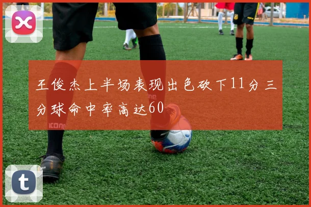 王俊杰上半场表现出色砍下11分三分球命中率高达60