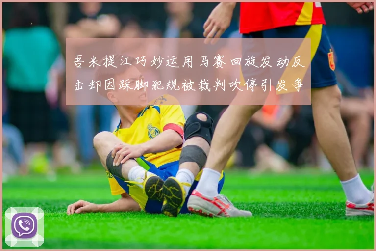 吾米提江巧妙运用马赛回旋发动反击却因踩脚犯规被裁判吹停引发争议