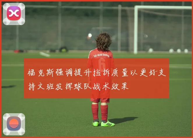 福克斯强调提升挡拆质量以更好支持文班发挥球队战术效果