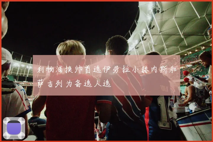 利物浦换帅首选伊劳拉小赫内斯和萨吉列为备选人选