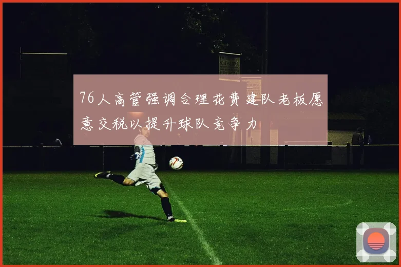 76人高管强调合理花费建队老板愿意交税以提升球队竞争力