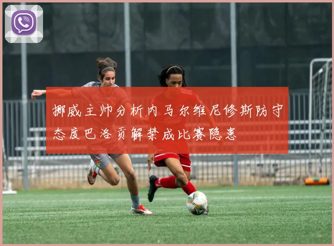 挪威主帅分析内马尔维尼修斯防守态度巴洛贡解禁成比赛隐患
