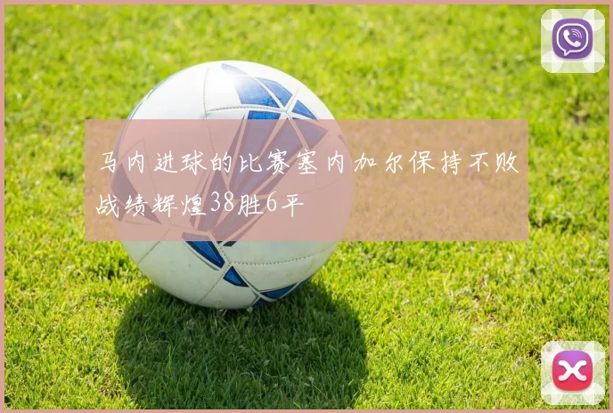 马内进球的比赛塞内加尔保持不败战绩辉煌38胜6平