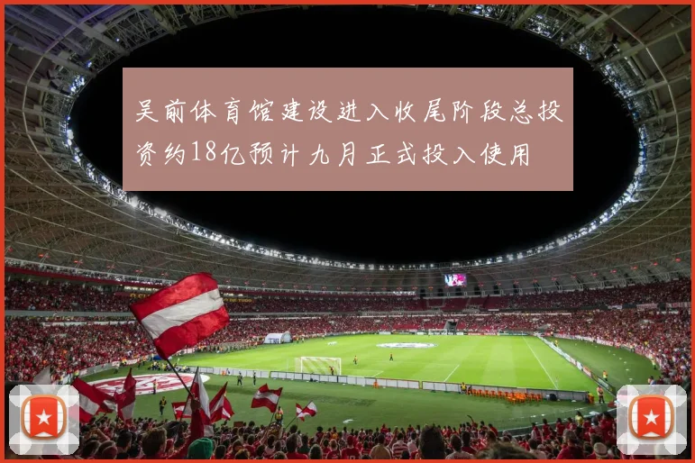 吴前体育馆建设进入收尾阶段总投资约18亿预计九月正式投入使用