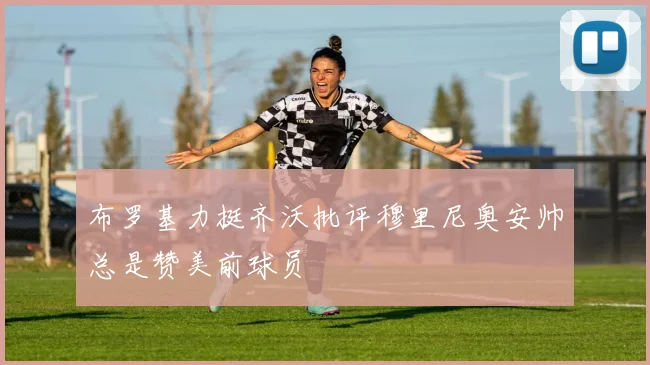 布罗基力挺齐沃批评穆里尼奥安帅总是赞美前球员